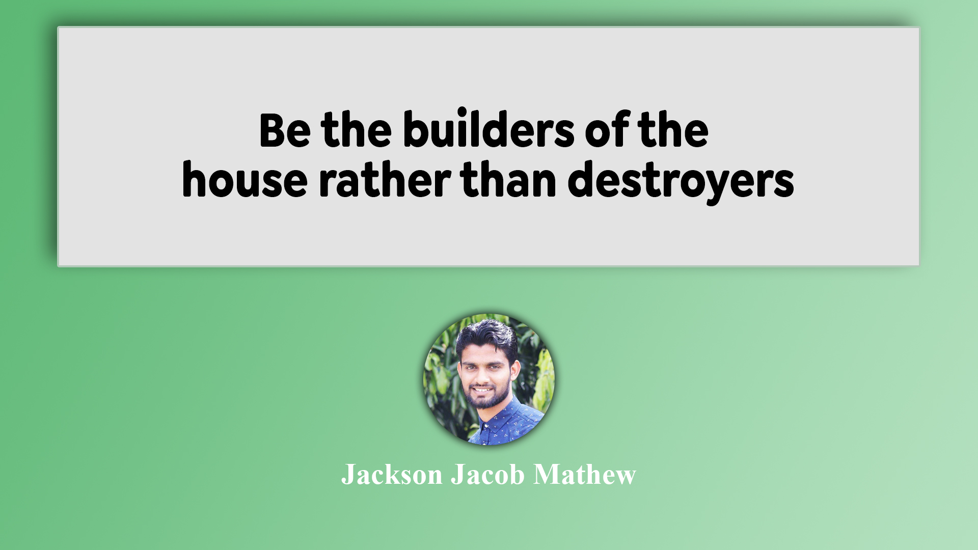 Be the builders of the house rather destroyers